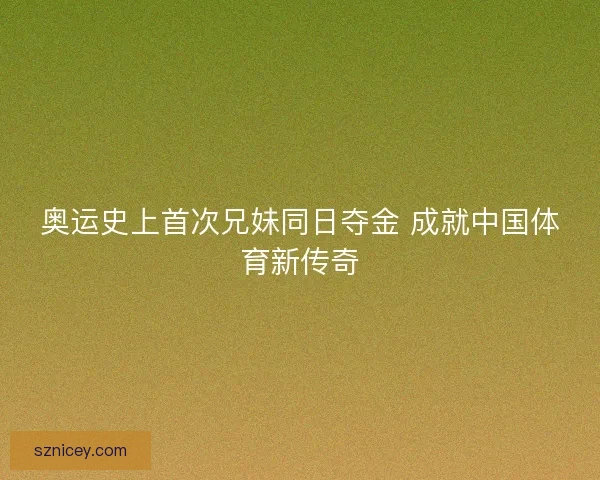 奥运史上首次兄妹同日夺金 成就中国体育新传奇