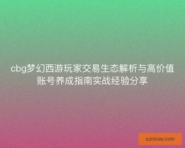 cbg梦幻西游玩家交易生态解析与高价值账号养成指南实战经验分享
